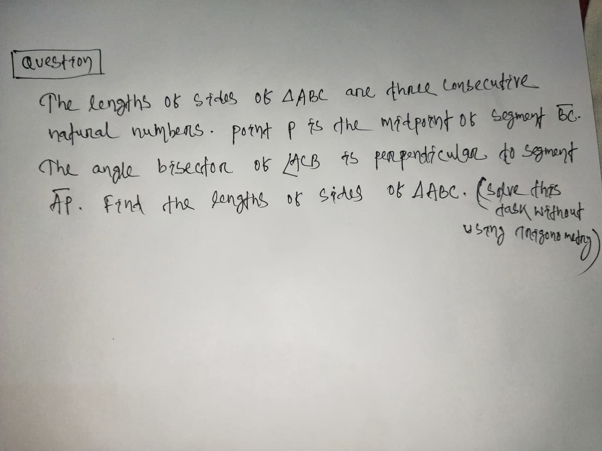 Question
The lengths os Stdes ok AABC ane thale Conbecutive
nadural numbens. potnt P is dhe midpont ok segmont BC-
The angle bisecdon of ACB 95 perpondiculgr do segment
AP. Find the Jengths of Sides of AABC. (slve this
dask without
