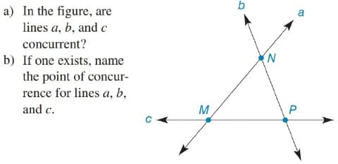 b
a) In the figure, are
a
lines a, b, and c
concurrent?
(N
b) If one exists, name
the point of concur-
rence for lines a, b,
and c.
M
