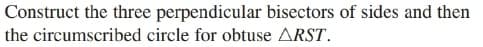 Construct the three perpendicular bisectors of sides and then
the circumscribed circle for obtuse ARST.
