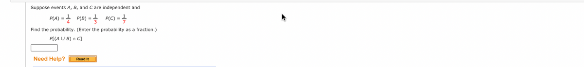 Suppose events A, B, and C are independent and
P(A)
4
- P(B) = =
P(C) =
Find the probability. (Enter the probability as a fraction.)
P[(A U B) n C]
Need Help?
Read It
