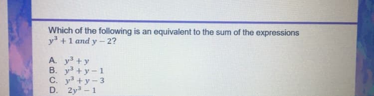 Which of the following is an equivalent to the sum of the expressions
y3 +1 and y – 2?
A. y3 +y
B. y3 +y- 1
C. y3 +y - 3
D. 2y3 - 1
