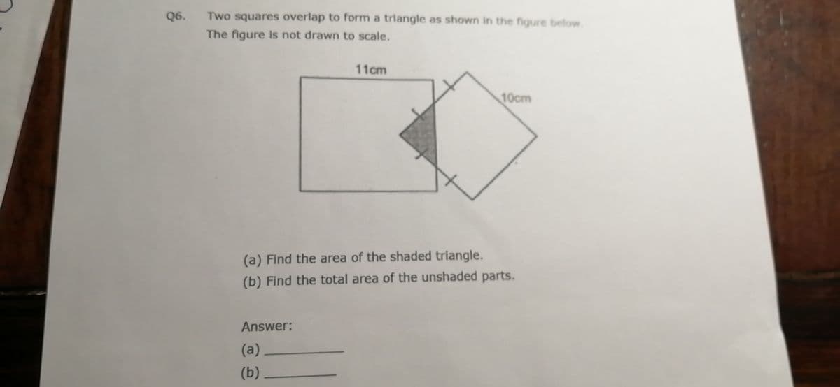 Q6.
Two squares overlap to form a triangle as shown in the figure below.
The figure Is not drawn to scale.
11cm
10cm
(a) Find the area of the shaded triangle.
(b) Find the total area of the unshaded parts.
Answer:
(a)
(b)
