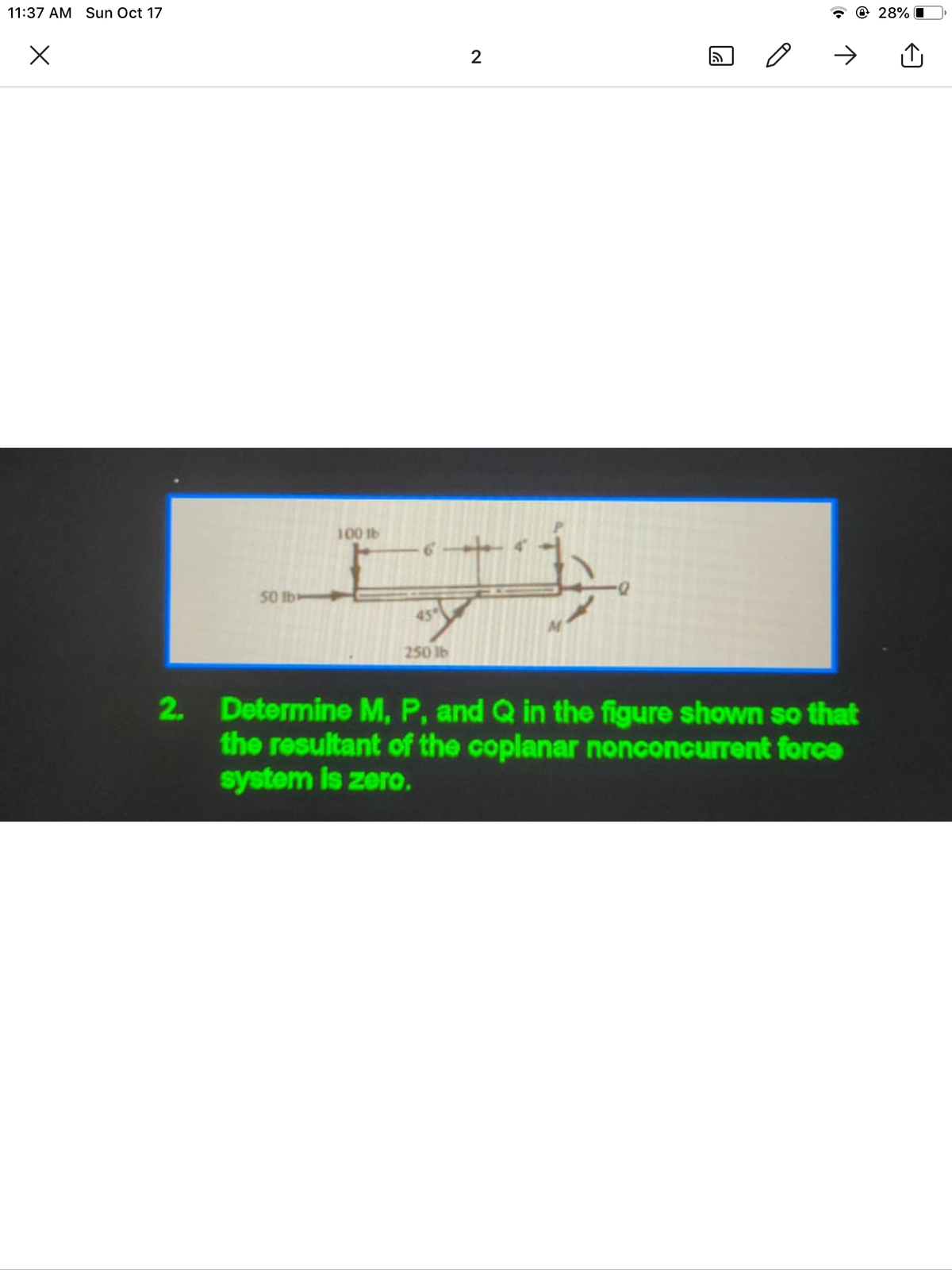 11:37 AM Sun Oct 17
28% O
100 lb
50 Ib
45
250 lb
2. Determine M, P, and Q in the figure shown so that
the resultant of the coplanar nonconcurrent force
system is zero.
