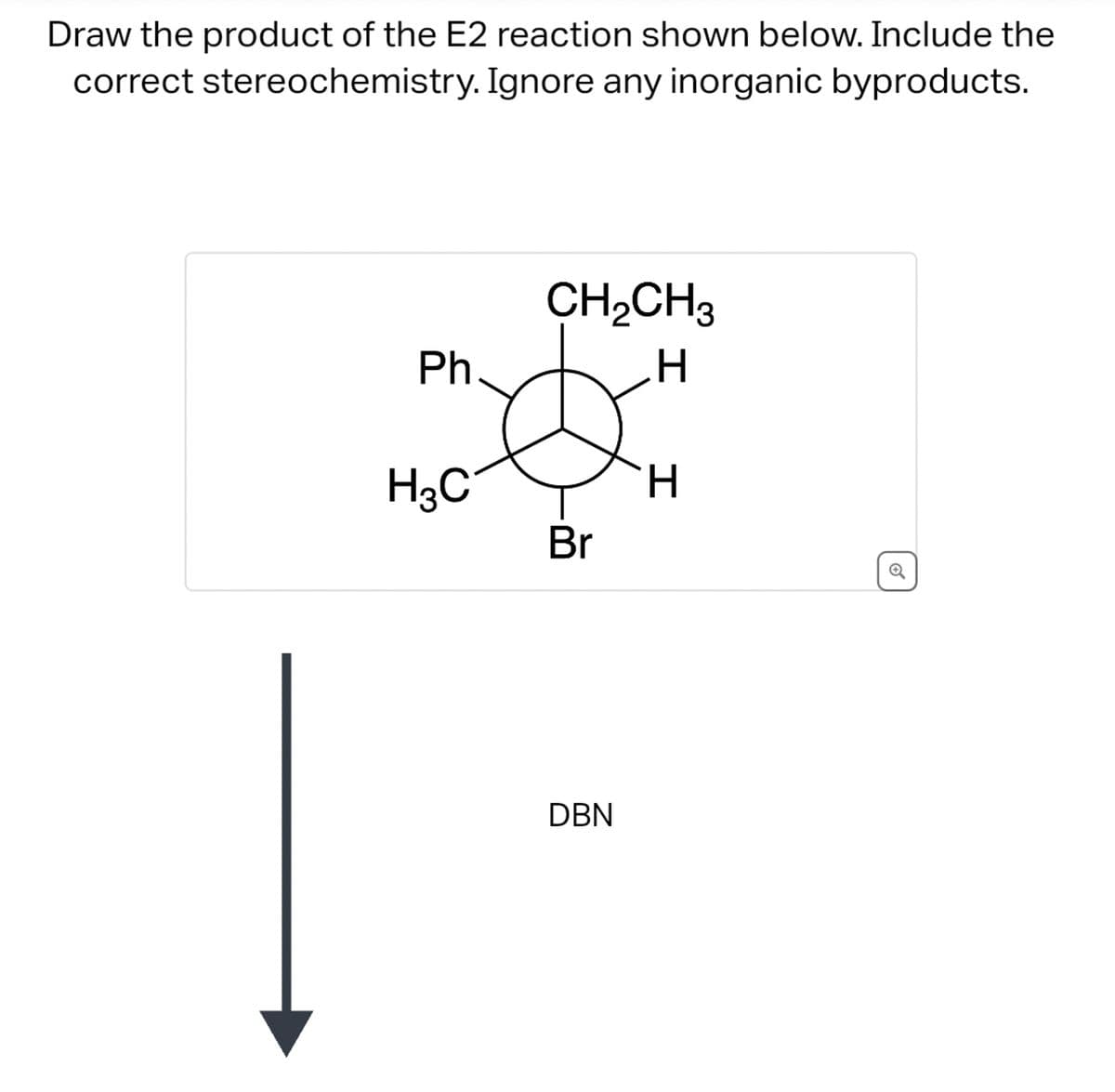 Draw the product of the E2 reaction shown below. Include the
correct stereochemistry. Ignore any inorganic byproducts.
Ph
H3C
CH₂CH3
H
Br
DBN
H