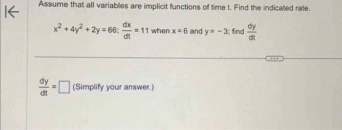 Assume that all variables are implicit functions of time t. Find the indicated rate.
dy
dt
dt
x² + 4y²
+ 2y = 66;
dx
dt
= 11 when x = 6 and y = -3; find
(Simplify your answer.)
...