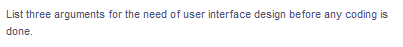 List three arguments for the need of user interface design before any coding is
done.