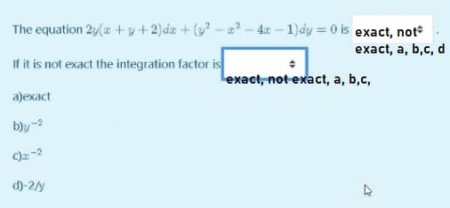 The equation 2y(a +y+2)dz + (y - z? – 4z – 1)dy = 0 is exact, not
If it is not exact the integration factor is
exact, a, b,c, d
Lexact, not-exact, a, b,c,
a)exact
b)y-
C)z-2
d)-2/y
