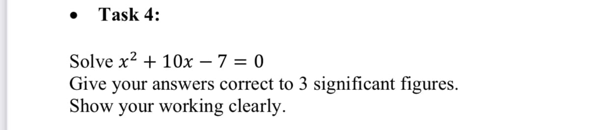 Task 4:
Solve x? + 10x – 7 = 0
Give your answers correct to 3 significant figures.
Show your working clearly.
