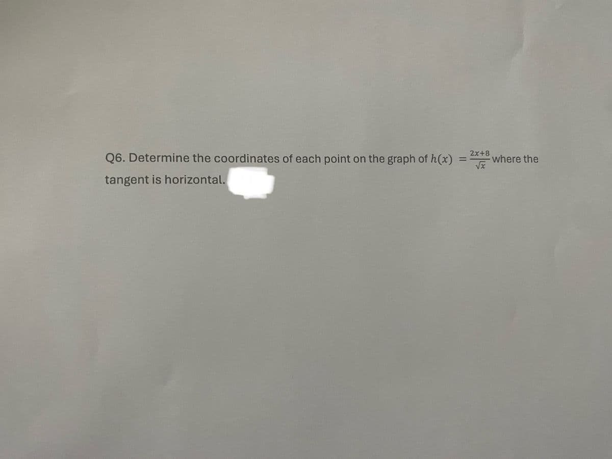 Q6. Determine the coordinates of each point on the graph of h(x)
tangent is horizontal.
2x+8
=
where the
√x