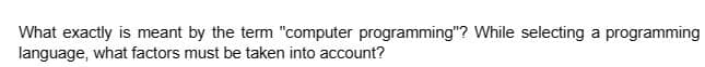 What exactly is meant by the term "computer programming"? While selecting a programming
language, what factors must be taken into account?