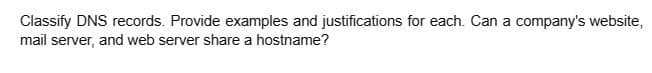 Classify DNS records. Provide examples and justifications for each. Can a company's website,
mail server, and web server share a hostname?