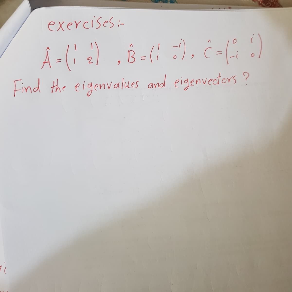 al
exercises:-
A = (1 ₂), B = (1 :), C-(1)
(12)
Find the eigenvalues and eigenvectors?