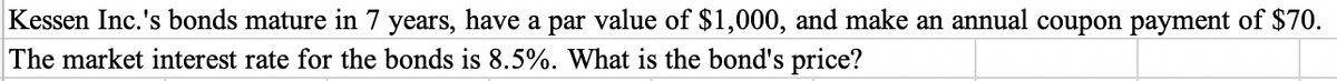 Kessen Inc.'s bonds mature in 7 years, have a par value of $1,000, and make an annual coupon payment of $70.
The market interest rate for the bonds is 8.5%. What is the bond's price?