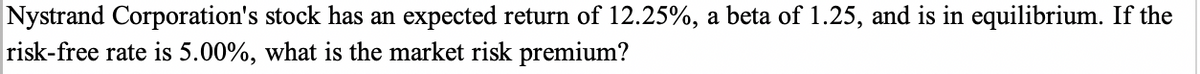 Nystrand Corporation's stock has an expected return of 12.25%, a beta of 1.25, and is in equilibrium. If the
risk-free rate is 5.00%, what is the market risk premium?