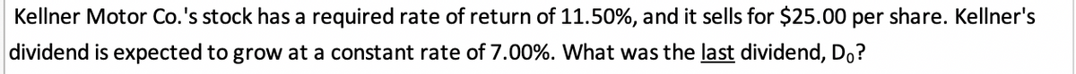 Kellner Motor Co.'s stock has a required rate of return of 11.50%, and it sells for $25.00 per share. Kellner's
dividend is expected to grow at a constant rate of 7.00%. What was the last dividend, Do?