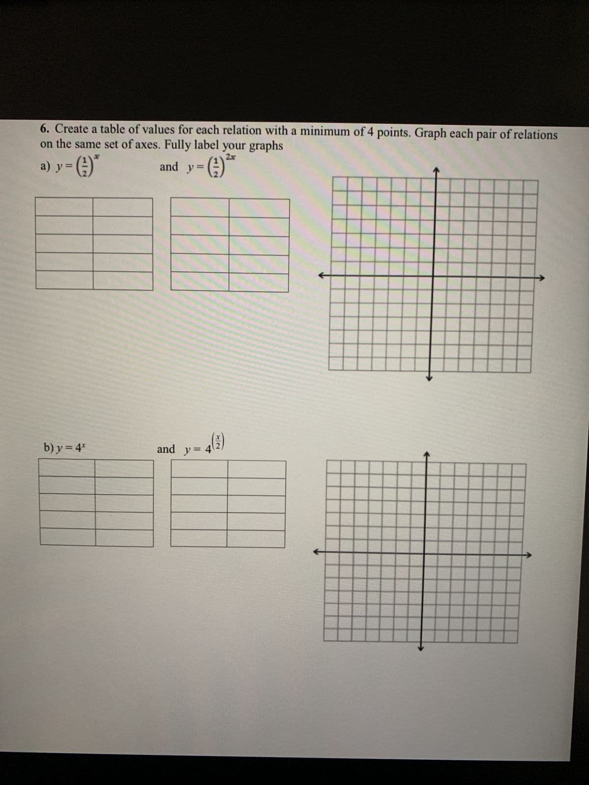 6. Create a table of values for each relation with a minimum of 4 points. Graph each pair of relations
on the same set of axes. Fully label your graphs
2x
a) y = (²-)*
and y=
v = (-²)
b) y = 4*
y = 4(5)
and y