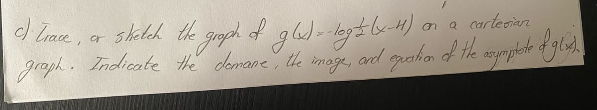 c) Trace,
graph. Indicate the demane, the
or
sketch the graph of g(x) = -log== (x-H1)
image,
on
cartesian
asymptaste of glas).
a
and equation of the