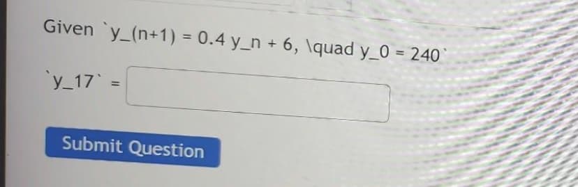 Given `y_(n+1) = 0.4 y_n + 6, \quad y_0 = 240
`y_17` =
Submit Question