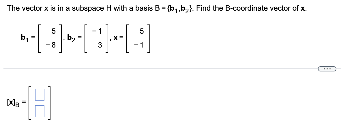 The vector x is in a subspace H with a basis B = {b₁,b₂}. Find the B-coordinate vector of x.
1
-1.
b₁ =
5
- 8
MG-18
[X] B
b₂
- 1
|-*-[
X:
5
- 1