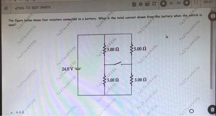 ATHS-T2-EOT-PHY71
The figure below shows four resistors connected to a battery.
open?
16-20
W 95:57
7e37893
5.00N
7e37ec69336
69336
5.00 N
7e37ec6933b
a.
6.4 A
3.00 n
37ec6933b
7437ec6933b
7e37ec69335
737ec69336
7e37ec6933b
7 37ec6932
737ac69336
7:37ec6933b
REE69
Te37ec69336
739336
7e37ec69
SEE69
REC69
737ec69336
7 37ec6933b
