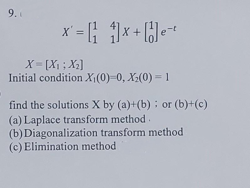 9.(
X'
X +
X= [X1; X2]
Initial condition X¡(0)=0, X2(0) = 1
find the solutions X by (a)+(b) ; or (b)+(c)
(a) Laplace transform method.
(b) Diagonalization transform method
(c) Elimination method
