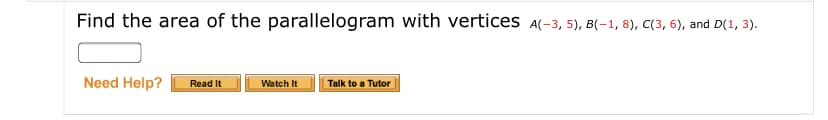 Find the area of the parallelogram with vertices A(-3, 5), B(-1, 8), C(3, 6), and D(1, 3).
Need Help?
Read It
Watch It
Talk to a Tutor
