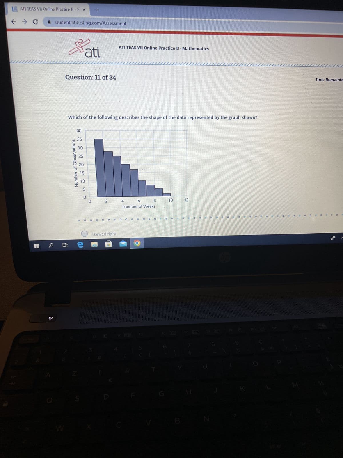 ATI TEAS VII Online Practice B-S X
→ C
S
student.atitesting.com/Assessment
2
Question: 11 of 34
Number of Observations
ati.
73342505
+
Which of the following describes the shape of the data represented by the graph shown?
0
O
0
O
2
Skewed right
E
ATI TEAS VII Online Practice B - Mathematics
6
8
Number of Weeks
4
O O
R
5
O O
[
2
10
12
7
N
O
19
K
O
no 13
0
0
Time Remainin
$16
dd
O