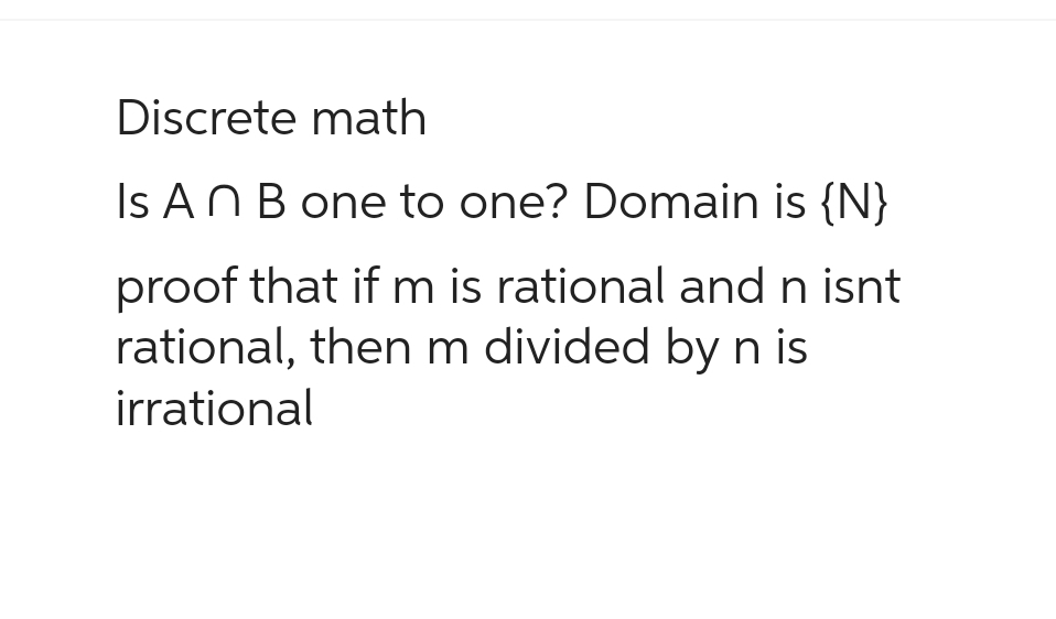 Discrete math
Is An B one to one? Domain is {N}
proof that if m is rational and n isnt
rational, then m divided by n is
irrational