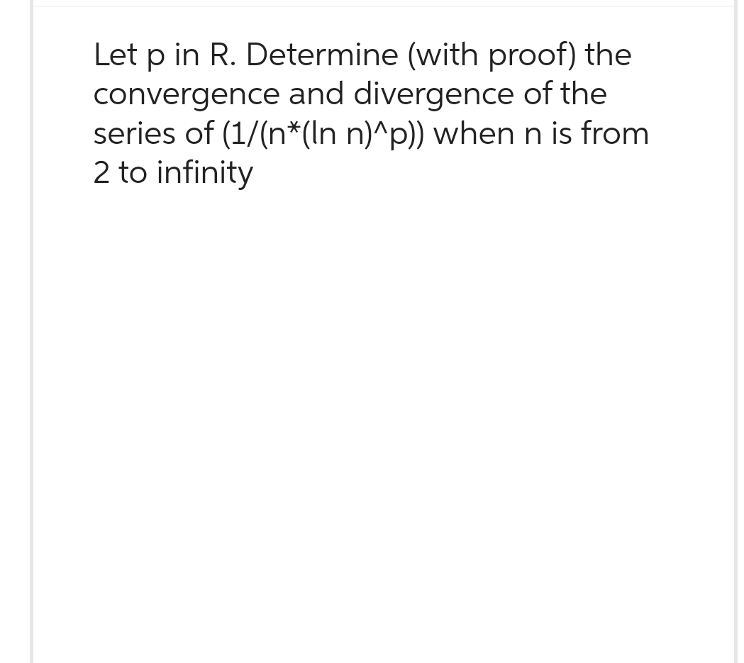 Let p in R. Determine (with proof) the
convergence and divergence of the
series of (1/(n*(In n)^p)) when n is from
2 to infinity