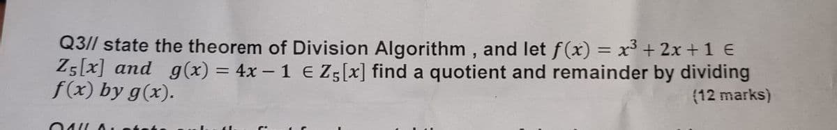 Q3// state the theorem of Division Algorithm , and let f (x) = x³ + 2x +1 E
Z5[x] and g(x) = 4x – 1 E Z5[x] find a quotient and remainder by dividing
f(x) by g(x).
(12 marks)
