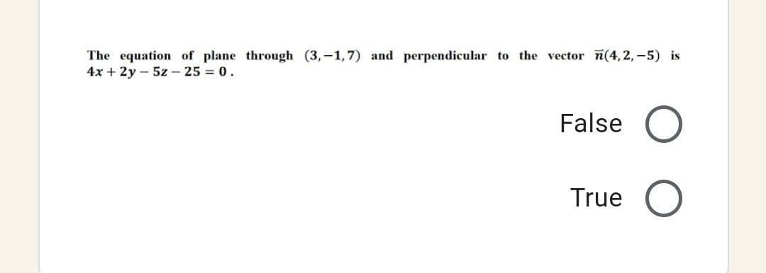 The equation of plane through (3,-1,7) and perpendicular to the vector (4,2,-5) is
4x + 2y5z - 25 = 0.
False
True O