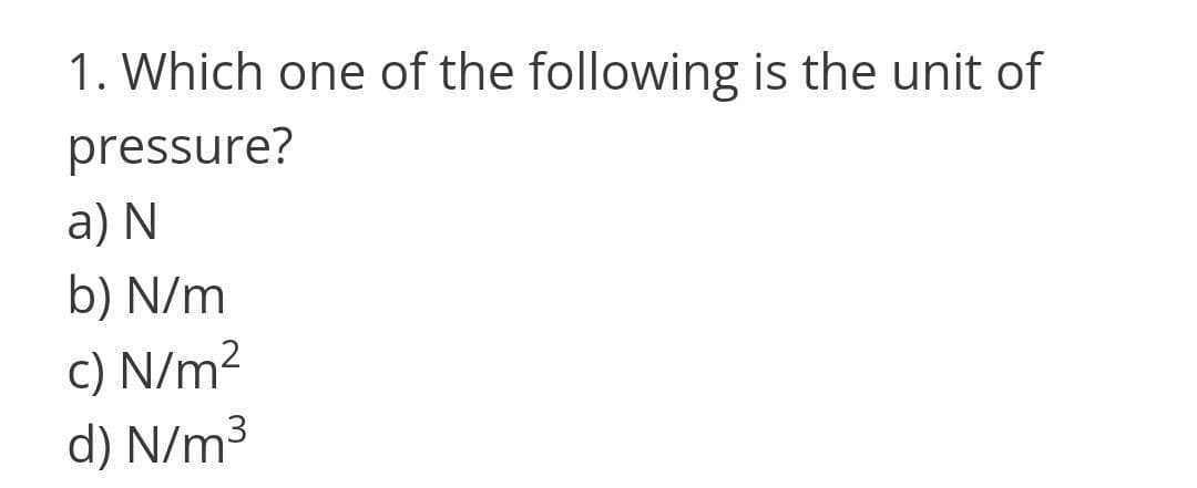 1. Which one of the following is the unit of
pressure?
a) N
b) N/m
c) N/m2
d) N/m3
