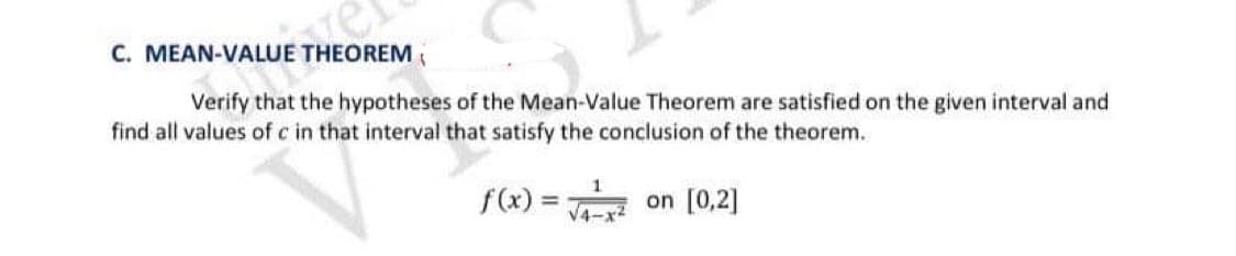 C. MEAN-VALUE THEOREM
Verify that the hypotheses of the Mean-Value Theorem are satisfied on the given interval and
find all values of c in that interval that satisfy the conclusion of the theorem.
f(x) = √4x² on [0,2]