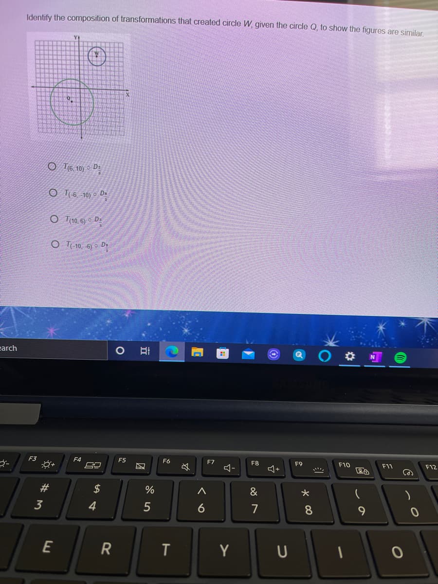 Identify the composition of transformations that created circle W, given the circle Q, to show the figures are similar
O T6. 10) ° Da
O T 6. 10) Ds
O T10, 6) Dz
O T 10, 6) Ds
earch
F3
F4
ES
F6
F7
F8
F9
F10
F11
F12
23
$
%
&
3
4
6
7
8
E
R
Y
ンの
