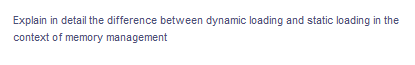 Explain in detail the difference between dynamic loading and static loading in the
context of memory management