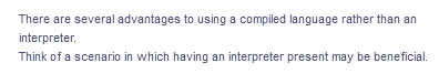 There are several advantages to using a compiled language rather than an
interpreter.
Think of a scenario in which having an interpreter present may be beneficial.