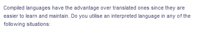 Compiled languages have the advantage over translated ones since they are
easier to learn and maintain. Do you utilise an interpreted language in any of the
following situations: