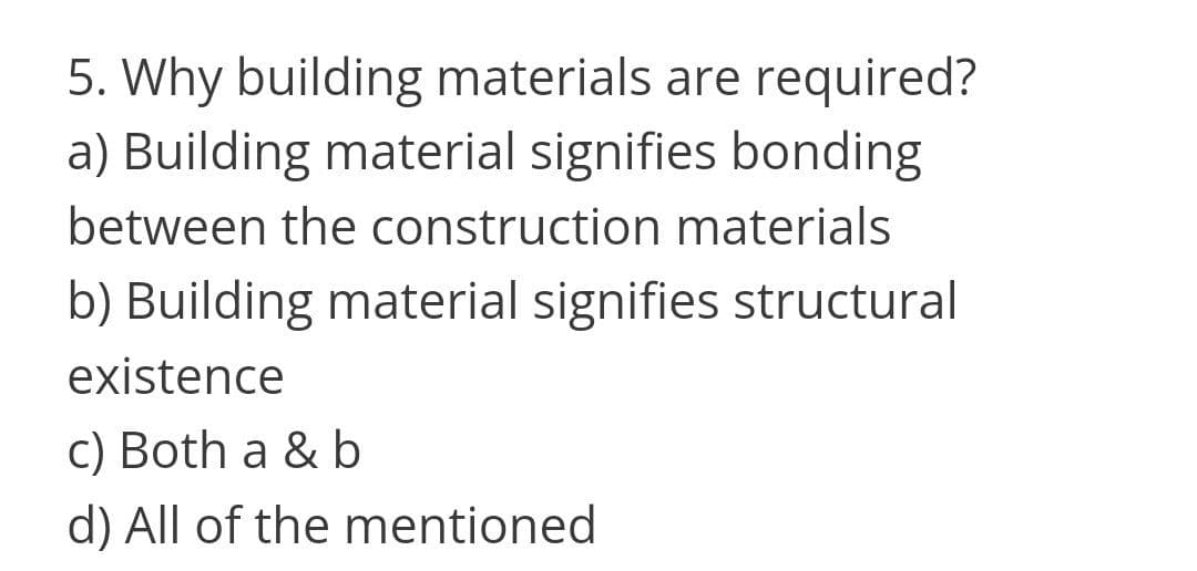 5. Why building materials are required?
a) Building material signifies bonding
between the construction materials
b) Building material signifies structural
existence
C) Both a & b
d) All of the mentioned
