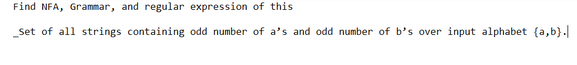 Find NFA, Grammar, and regular expression of this
_Set of all strings containing odd number of a's and odd number of b's over input alphabet (a,b).|