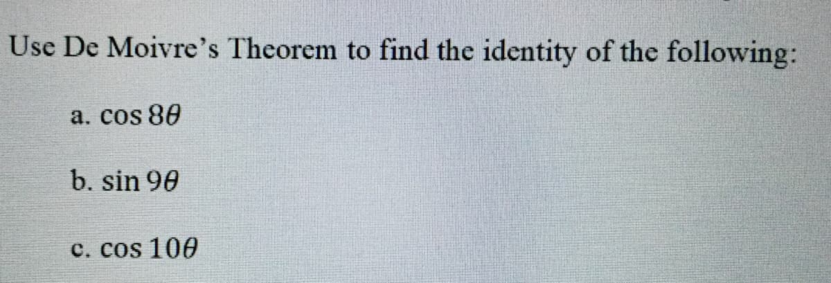 Use De Moivre's Theorem to find the identity of the following:
a. cos 80
b. sin 90
C. cos 100
