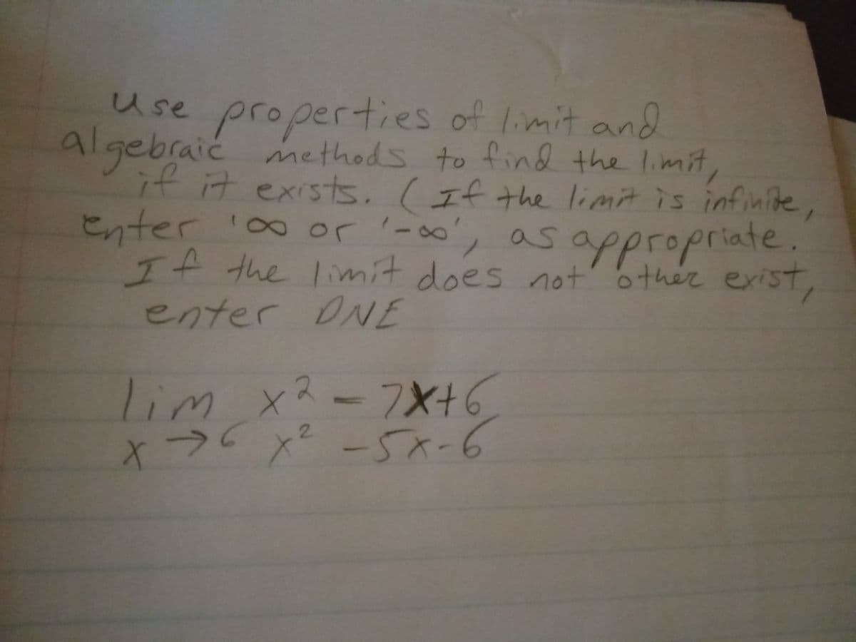 use properties of limit and
algebraić methods to find the limit,
if it exists. (If the limit is infinite,
Enter '00 or'-oo',
If the limit does not' 6ther exist,
enter ONE
8o8
asappropriate.
lim x2-7X+6
x→メー
x²-5x-6
