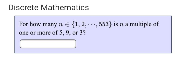 Discrete Mathematics
For how many n E {1, 2, .., 553} is n a multiple of
one or more of 5, 9, or 3?
