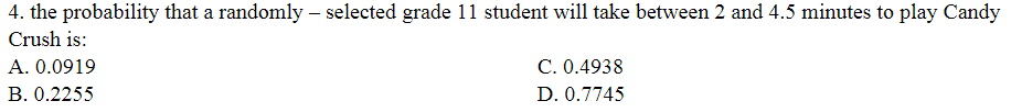 4. the probability that a randomly – selected grade 11 student will take between 2 and 4.5 minutes to play Candy
Crush is:
A. 0.0919
C. 0.4938
B. 0.2255
D. 0.7745
