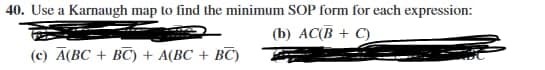 40. Use a Karnaugh map to find the minimum SOP form for each expression:
(b) AC(B + C)
(c) A(BC + BC) + A(BC + BC)
