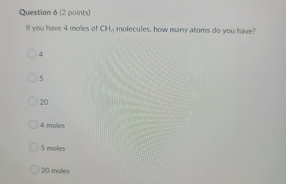 Question 6 (2 points)
If you have 4 moles of CH4 molecules, how many atoms do you have?
04
05
20
4 moles
O5 moles
20 moles