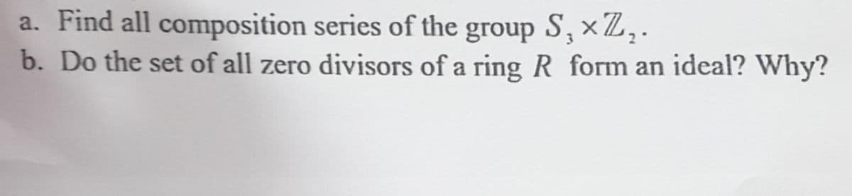 a. Find all
composition series of the group S, Z,.
b. Do the set of all zero divisors of a ring R form an ideal? Why?