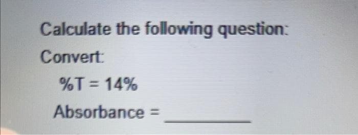 Calculate the following question:
Convert:
%T = 14%
Absorbance =