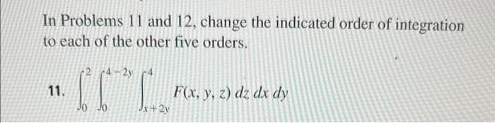 In Problems 11 and 12, change the indicated order of integration
to each of the other five orders.
11.
2 4-2 4
JO
10
Jx+2y
F(x, y, z) dz dx dy