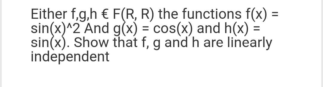 =
Either f,g,h € F(R, R) the functions f(x)
sin(x)^2 And g(x) = cos(x) and h(x) =
sin(x). Show that f, g and h are linearly
independent
=