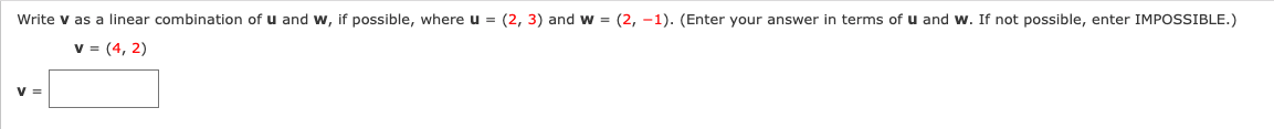 Write v as a linear combination of u and w, if possible, where u = (2, 3) and w = (2, -1). (Enter your answer in terms of u and w. If not possible, enter IMPOSSIBLE.)
v = (4, 2)
V =
